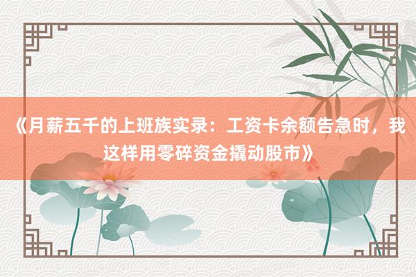 《月薪五千的上班族实录：工资卡余额告急时，我这样用零碎资金撬动股市》