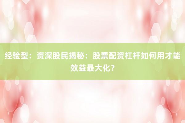 经验型：资深股民揭秘：股票配资杠杆如何用才能效益最大化？