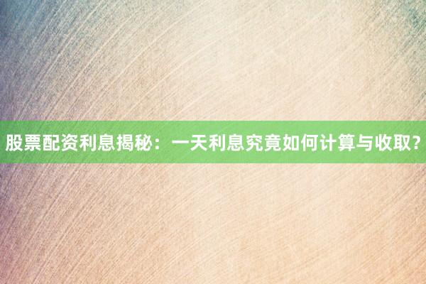 股票配资利息揭秘：一天利息究竟如何计算与收取？