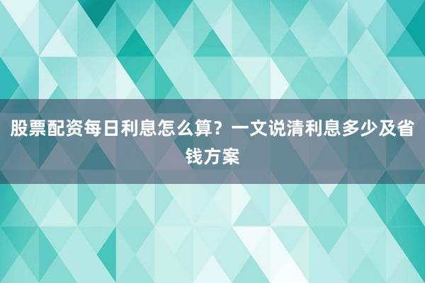 股票配资每日利息怎么算？一文说清利息多少及省钱方案