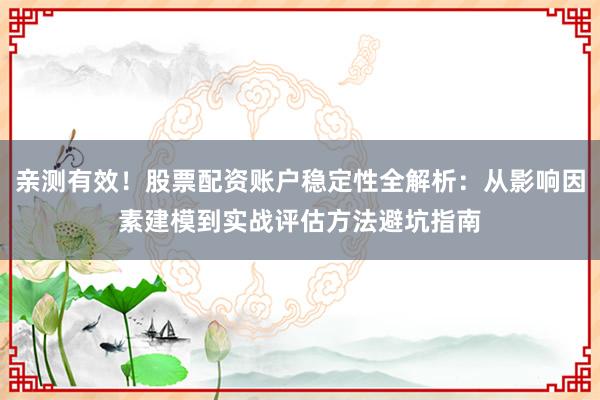 亲测有效！股票配资账户稳定性全解析：从影响因素建模到实战评估方法避坑指南