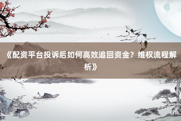 《配资平台投诉后如何高效追回资金？维权流程解析》