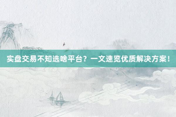 实盘交易不知选啥平台？一文速览优质解决方案！