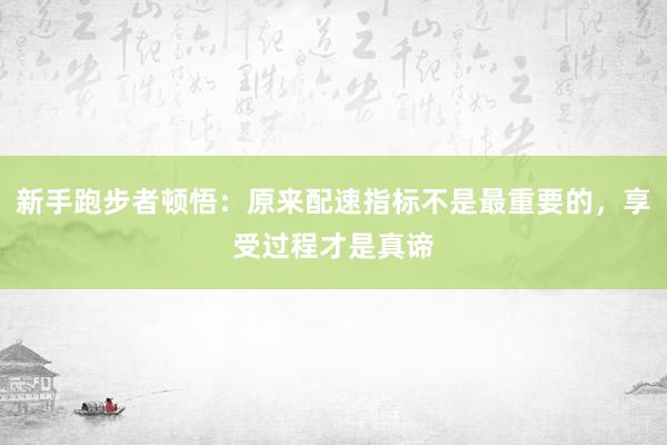 新手跑步者顿悟：原来配速指标不是最重要的，享受过程才是真谛