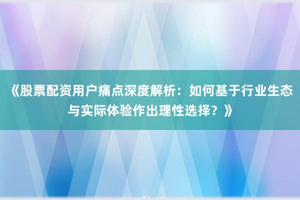 《股票配资用户痛点深度解析：如何基于行业生态与实际体验作出理性选择？》