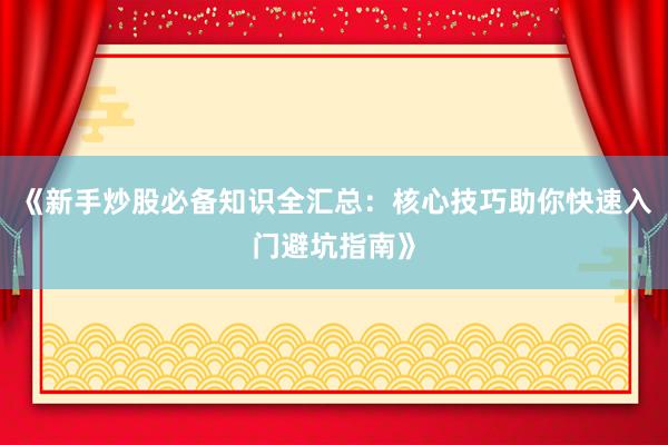《新手炒股必备知识全汇总：核心技巧助你快速入门避坑指南》