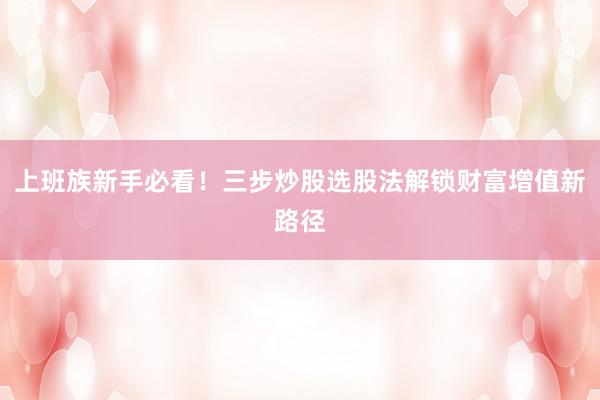 上班族新手必看！三步炒股选股法解锁财富增值新路径