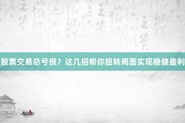 股票交易总亏损？这几招帮你扭转局面实现稳健盈利