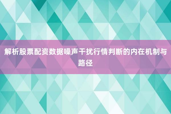 解析股票配资数据噪声干扰行情判断的内在机制与路径