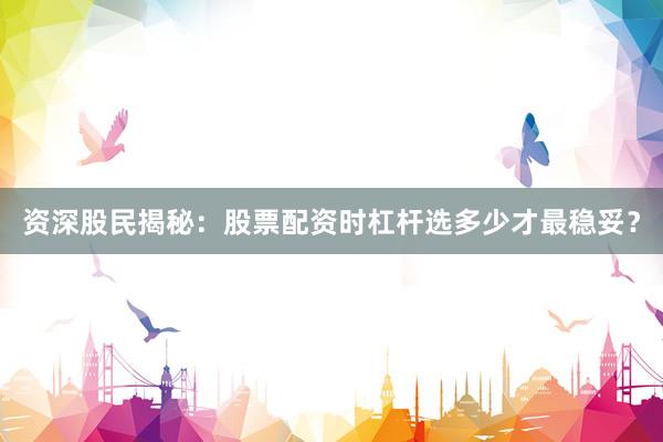资深股民揭秘：股票配资时杠杆选多少才最稳妥？