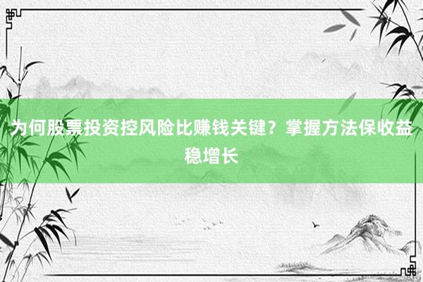 为何股票投资控风险比赚钱关键？掌握方法保收益稳增长