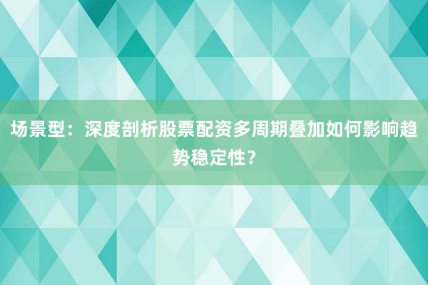 场景型：深度剖析股票配资多周期叠加如何影响趋势稳定性？