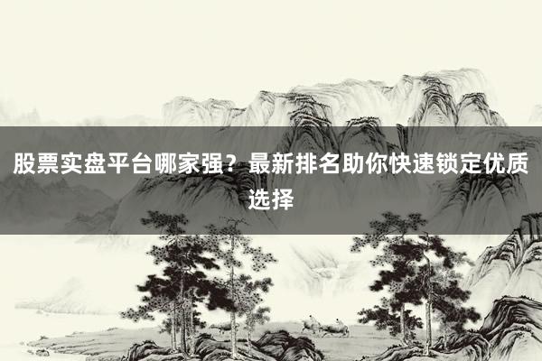 股票实盘平台哪家强？最新排名助你快速锁定优质选择