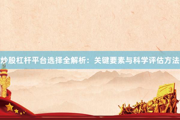 炒股杠杆平台选择全解析：关键要素与科学评估方法