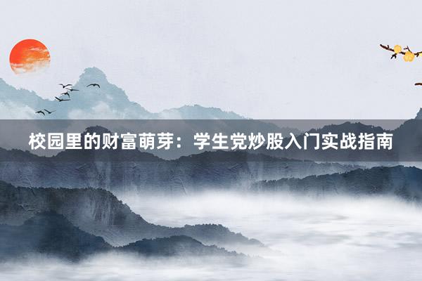 校园里的财富萌芽：学生党炒股入门实战指南