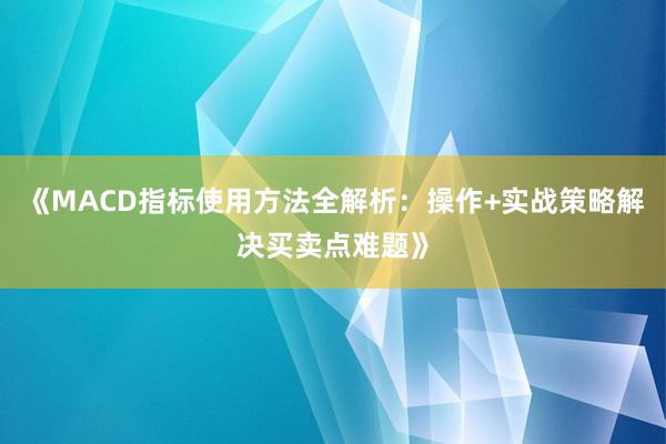 《MACD指标使用方法全解析：操作+实战策略解决买卖点难题》
