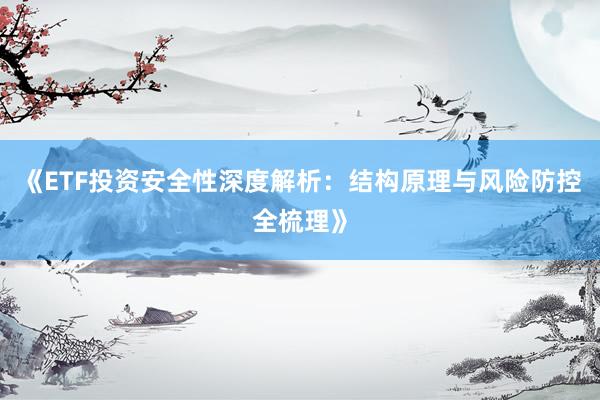 《ETF投资安全性深度解析:结构原理与风险防控全梳理》