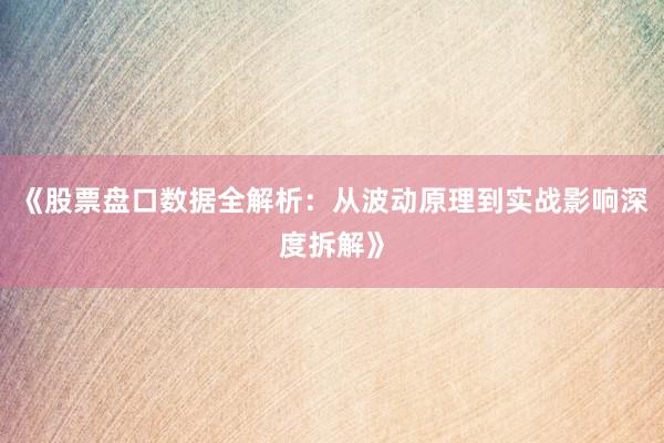 《股票盘口数据全解析：从波动原理到实战影响深度拆解》