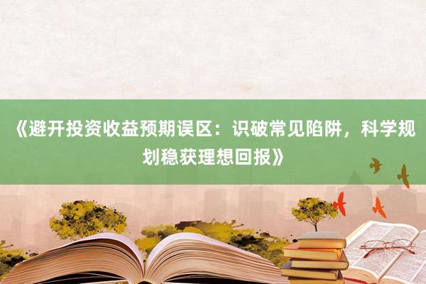 《避开投资收益预期误区：识破常见陷阱，科学规划稳获理想回报》