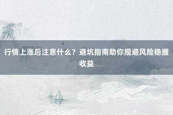 行情上涨后注意什么？避坑指南助你规避风险稳握收益