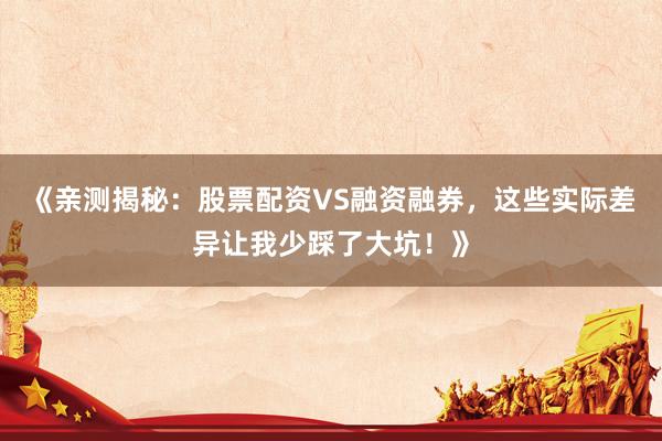 《亲测揭秘：股票配资VS融资融券，这些实际差异让我少踩了大坑！》