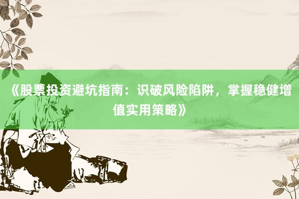 《股票投资避坑指南：识破风险陷阱，掌握稳健增值实用策略》
