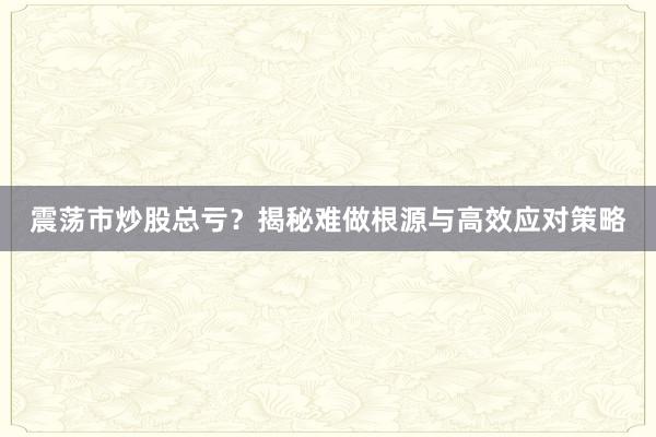 震荡市炒股总亏？揭秘难做根源与高效应对策略