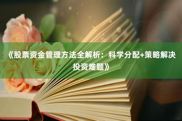 《股票资金管理方法全解析:科学分配+策略解决投资难题》