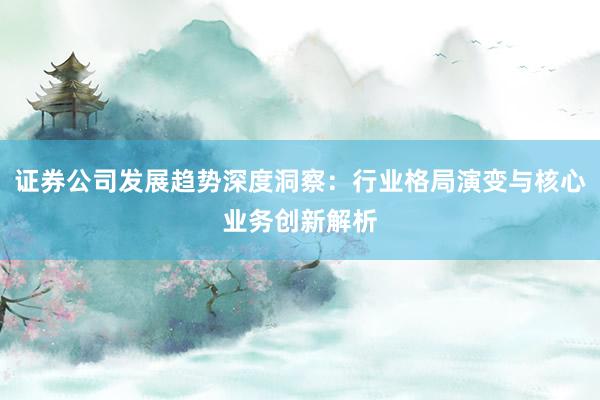 证券公司发展趋势深度洞察：行业格局演变与核心业务创新解析