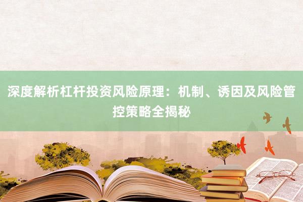 深度解析杠杆投资风险原理：机制、诱因及风险管控策略全揭秘