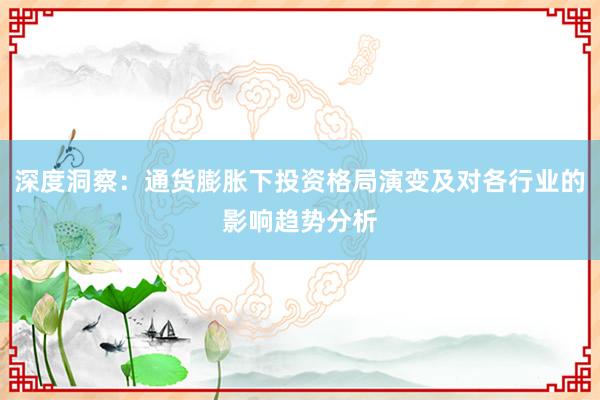 深度洞察：通货膨胀下投资格局演变及对各行业的影响趋势分析