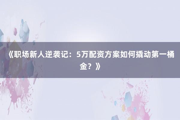 《职场新人逆袭记：5万配资方案如何撬动第一桶金？》