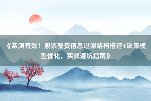 《亲测有效！股票配资信息过滤结构搭建+决策模型优化，实战避坑指南》