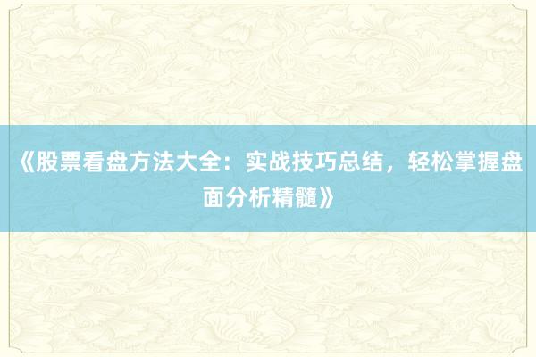 《股票看盘方法大全：实战技巧总结，轻松掌握盘面分析精髓》