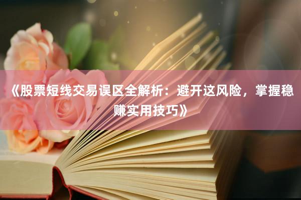 《股票短线交易误区全解析：避开这风险，掌握稳赚实用技巧》