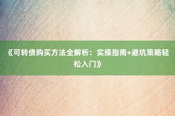 《可转债购买方法全解析：实操指南+避坑策略轻松入门》