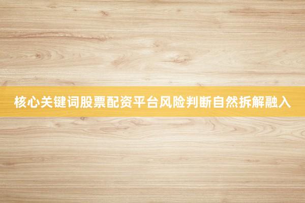 核心关键词股票配资平台风险判断自然拆解融入