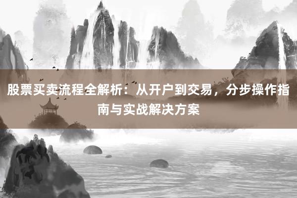 股票买卖流程全解析：从开户到交易，分步操作指南与实战解决方案