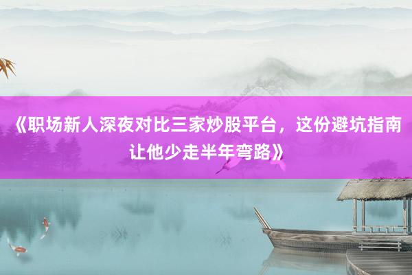 《职场新人深夜对比三家炒股平台，这份避坑指南让他少走半年弯路》