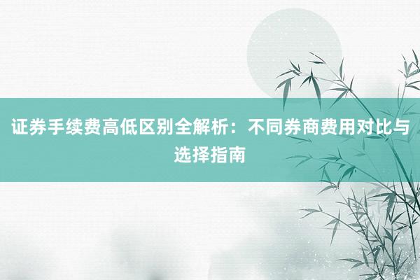 证券手续费高低区别全解析：不同券商费用对比与选择指南