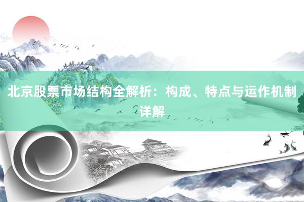 北京股票市场结构全解析：构成、特点与运作机制详解