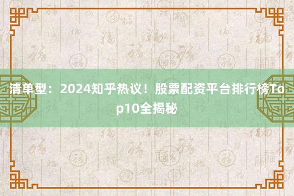 清单型:2024知乎热议!股票配资平台排行榜Top10全揭秘