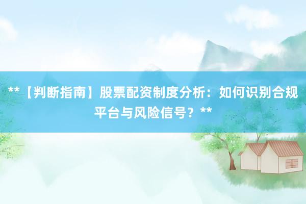 **【判断指南】股票配资制度分析：如何识别合规平台与风险信号？**