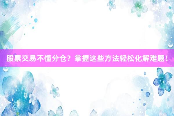 股票交易不懂分仓？掌握这些方法轻松化解难题！