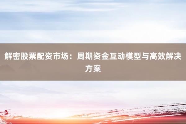 解密股票配资市场：周期资金互动模型与高效解决方案