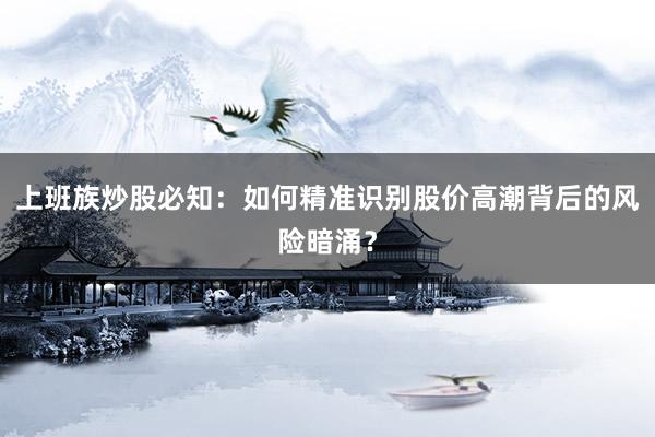 上班族炒股必知：如何精准识别股价高潮背后的风险暗涌？
