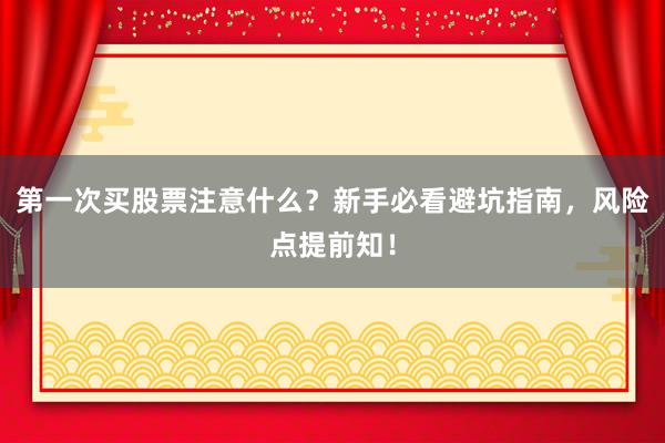 第一次买股票注意什么？新手必看避坑指南，风险点提前知！