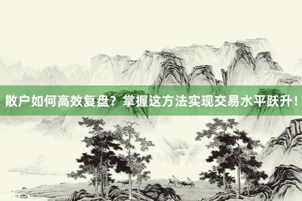 散户如何高效复盘？掌握这方法实现交易水平跃升！