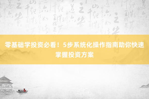 零基础学投资必看！5步系统化操作指南助你快速掌握投资方案
