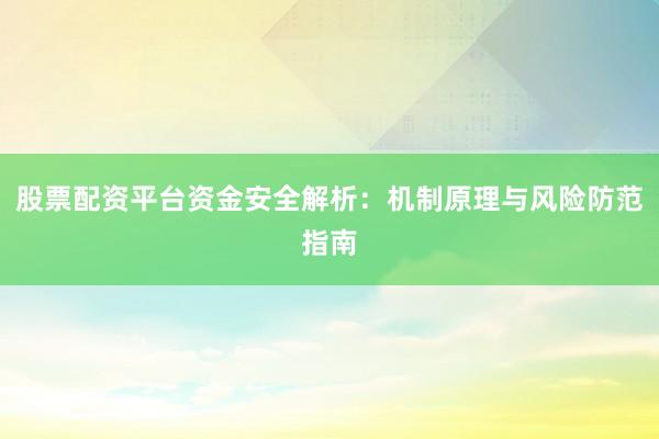 股票配资平台资金安全解析：机制原理与风险防范指南